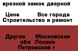 врезной замок дверной › Цена ­ 500 - Все города Строительство и ремонт » Другое   . Московская обл.,Лосино-Петровский г.